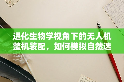 进化生物学视角下的无人机整机装配，如何模拟自然选择优化设计？