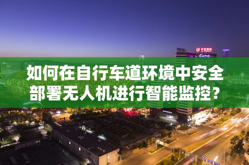 如何在自行车道环境中安全部署无人机进行智能监控？