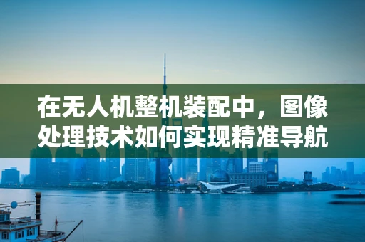 在无人机整机装配中，图像处理技术如何实现精准导航与避障？
