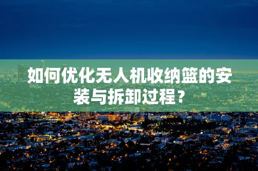 如何优化无人机收纳篮的安装与拆卸过程？
