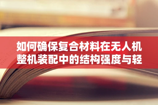 如何确保复合材料在无人机整机装配中的结构强度与轻量化平衡？