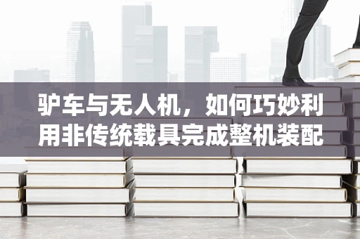 驴车与无人机，如何巧妙利用非传统载具完成整机装配？