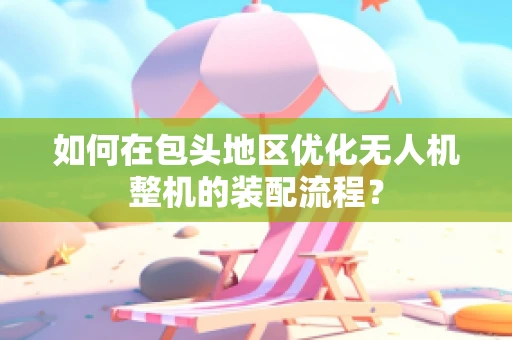 如何在包头地区优化无人机整机的装配流程？