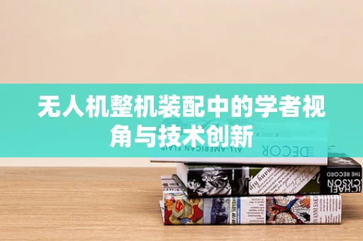 无人机整机装配中的学者视角与技术创新
