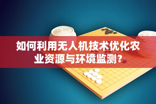 如何利用无人机技术优化农业资源与环境监测？