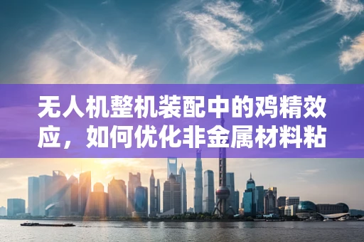 无人机整机装配中的鸡精效应，如何优化非金属材料粘接？