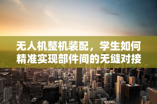 无人机整机装配，学生如何精准实现部件间的无缝对接？