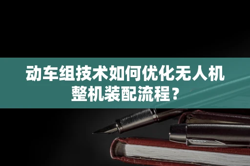 动车组技术如何优化无人机整机装配流程？