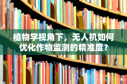 植物学视角下，无人机如何优化作物监测的精准度？