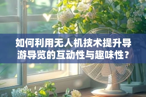 如何利用无人机技术提升导游导览的互动性与趣味性？