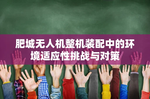 肥城无人机整机装配中的环境适应性挑战与对策