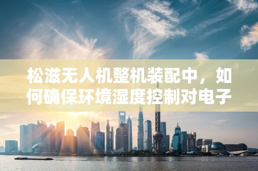松滋无人机整机装配中，如何确保环境湿度控制对电子元件的负面影响最小化？