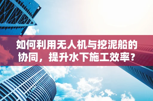 如何利用无人机与挖泥船的协同，提升水下施工效率？