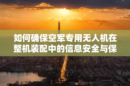 如何确保空军专用无人机在整机装配中的信息安全与保密性？