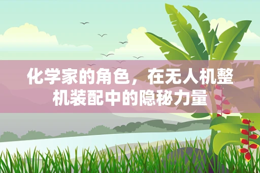 化学家的角色，在无人机整机装配中的隐秘力量