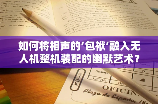 如何将相声的‘包袱’融入无人机整机装配的幽默艺术？