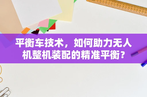 平衡车技术，如何助力无人机整机装配的精准平衡？