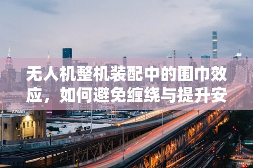 无人机整机装配中的围巾效应，如何避免缠绕与提升安全性？