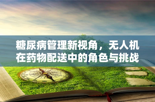 糖尿病管理新视角，无人机在药物配送中的角色与挑战