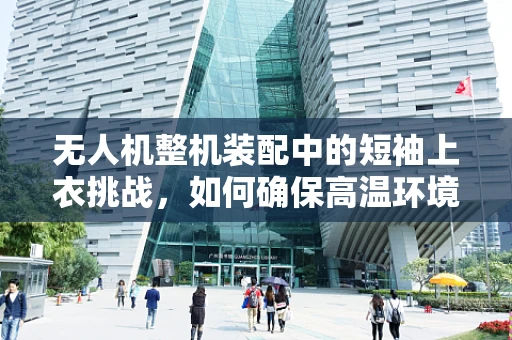 无人机整机装配中的短袖上衣挑战，如何确保高温环境下的安全操作？