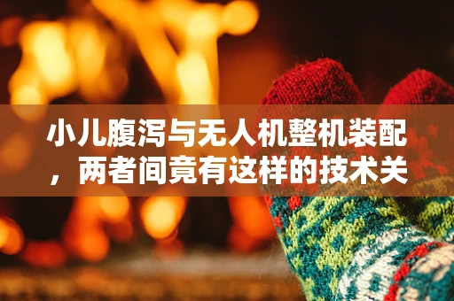 小儿腹泻与无人机整机装配，两者间竟有这样的技术关联？