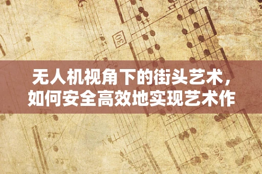 无人机视角下的街头艺术，如何安全高效地实现艺术作品的空中展示？