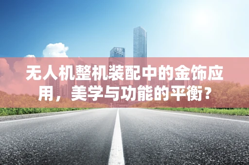 无人机整机装配中的金饰应用，美学与功能的平衡？