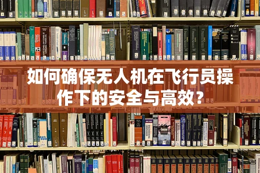 如何确保无人机在飞行员操作下的安全与高效？