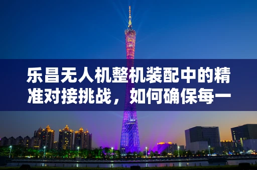 乐昌无人机整机装配中的精准对接挑战，如何确保每一个部件的完美融合？