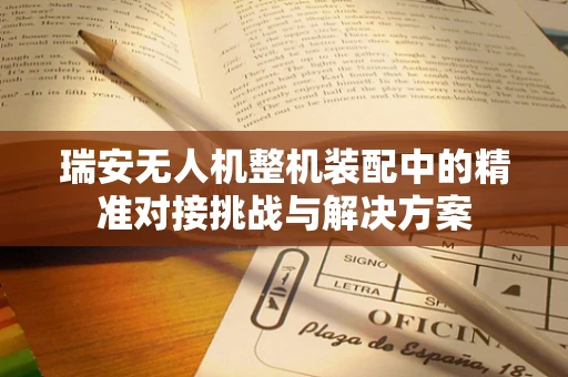 瑞安无人机整机装配中的精准对接挑战与解决方案