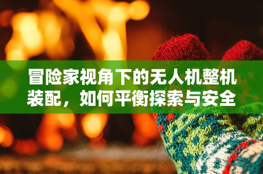 冒险家视角下的无人机整机装配，如何平衡探索与安全？