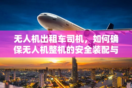 无人机出租车司机，如何确保无人机整机的安全装配与高效运行？