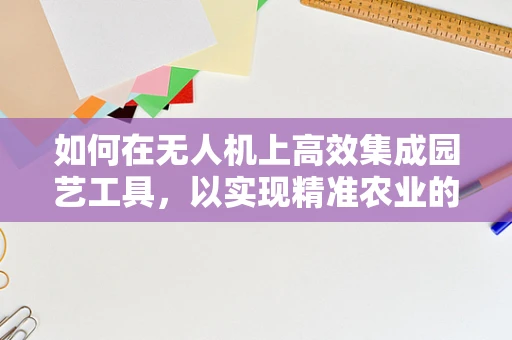 如何在无人机上高效集成园艺工具，以实现精准农业的飞跃？
