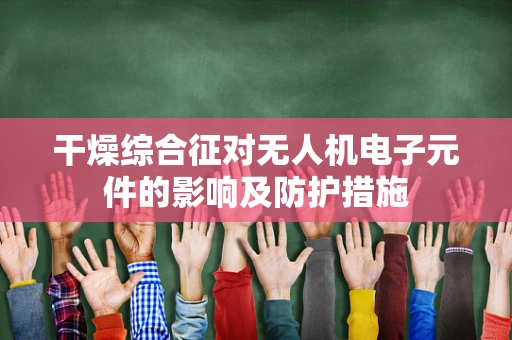 干燥综合征对无人机电子元件的影响及防护措施