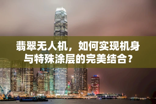 翡翠无人机，如何实现机身与特殊涂层的完美结合？