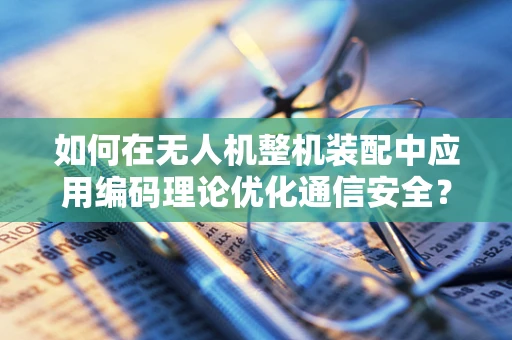 如何在无人机整机装配中应用编码理论优化通信安全？