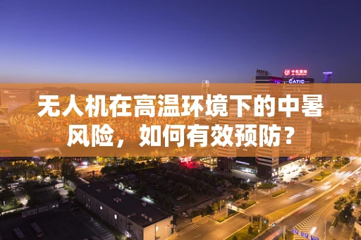 无人机在高温环境下的中暑风险，如何有效预防？