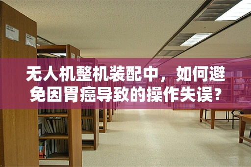 无人机整机装配中，如何避免因胃癌导致的操作失误？