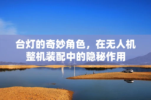 台灯的奇妙角色，在无人机整机装配中的隐秘作用