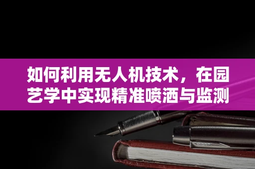 如何利用无人机技术，在园艺学中实现精准喷洒与监测？