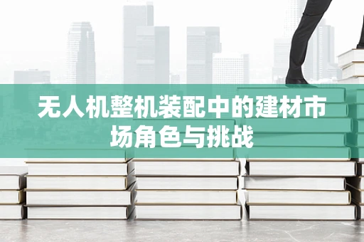 无人机整机装配中的建材市场角色与挑战