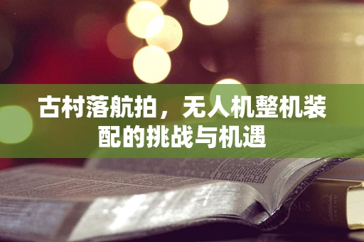 古村落航拍，无人机整机装配的挑战与机遇