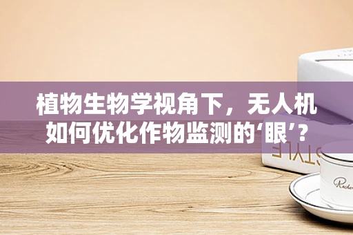 植物生物学视角下，无人机如何优化作物监测的‘眼’？