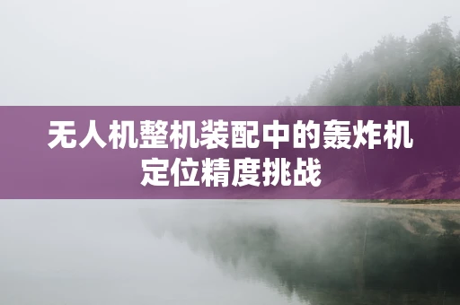 无人机整机装配中的轰炸机定位精度挑战