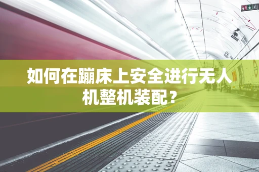 如何在蹦床上安全进行无人机整机装配？