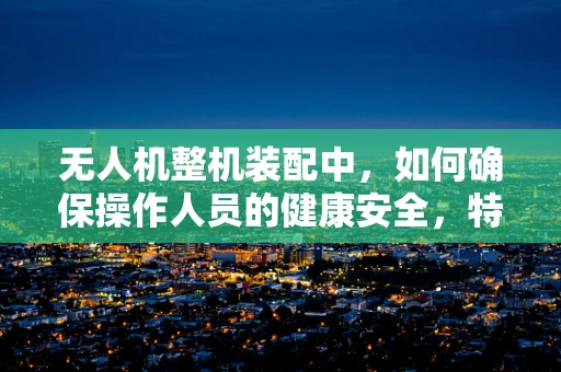 无人机整机装配中，如何确保操作人员的健康安全，特别是针对有冠心病史的员工？