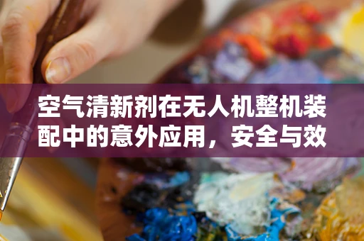 空气清新剂在无人机整机装配中的意外应用，安全与效率的双重考量