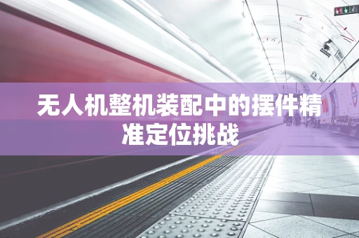 无人机整机装配中的摆件精准定位挑战