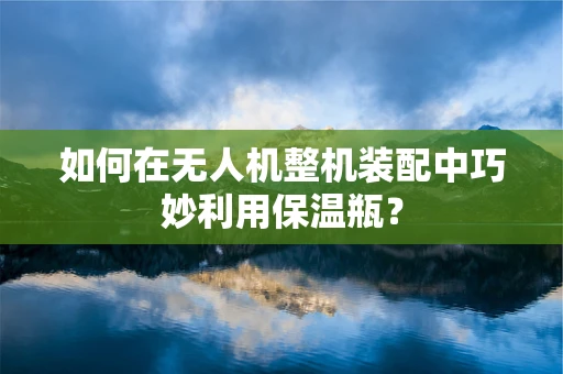 如何在无人机整机装配中巧妙利用保温瓶？