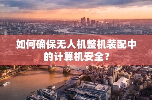 如何确保无人机整机装配中的计算机安全？